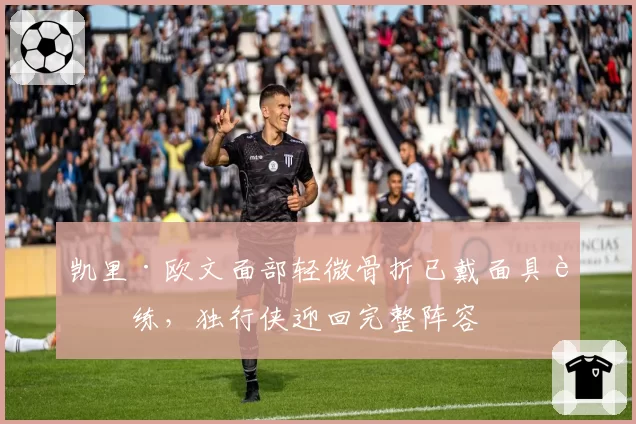 凯里·欧文面部轻微骨折已戴面具训练，独行侠迎回完整阵容