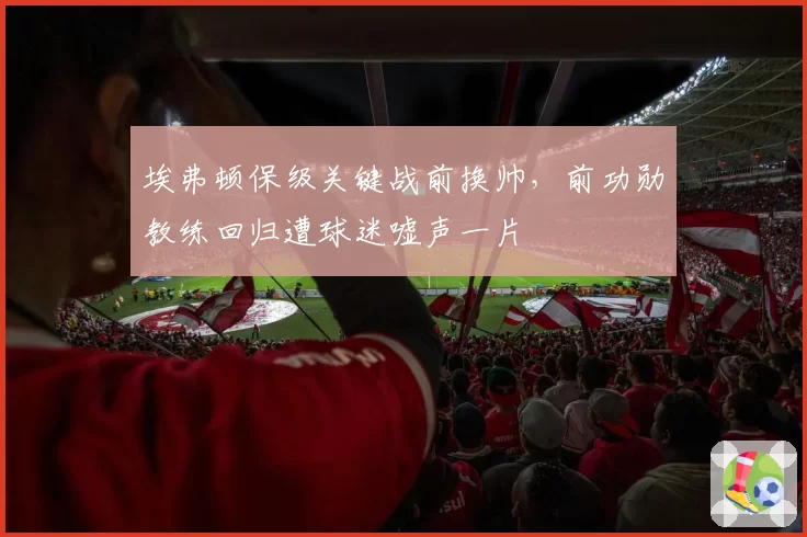 埃弗顿保级关键战前换帅，前功勋教练回归遭球迷嘘声一片