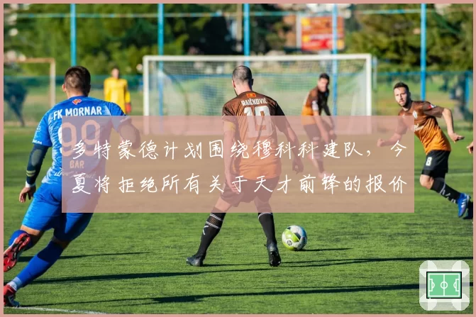 多特蒙德计划围绕穆科科建队，今夏将拒绝所有关于天才前锋的报价