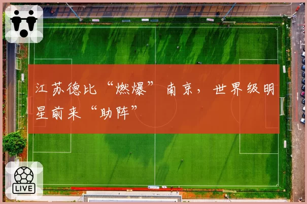 江苏德比“燃爆”南京，世界级明星前来“助阵”